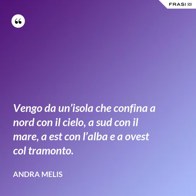 Vengo da un’isola che confina a nord con il cielo, a sud con il mare, a est con l’alba e a ovest col tramonto. - Andra Melis