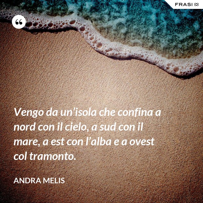 Vengo da un’isola che confina a nord con il cielo, a sud con il mare, a est con l’alba e a ovest col tramonto. - Andra Melis