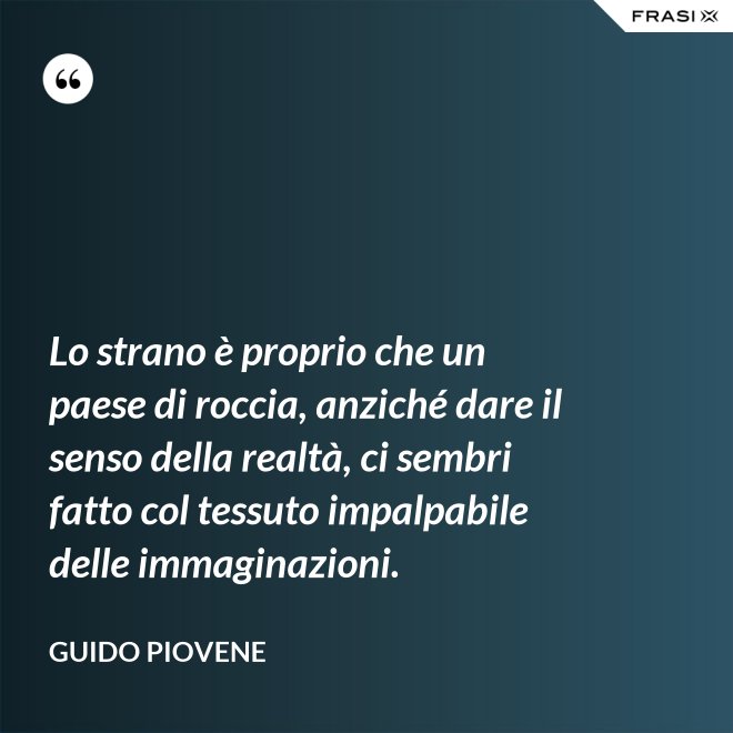 Lo strano è proprio che un paese di roccia, anziché dare il senso della realtà, ci sembri fatto col tessuto impalpabile delle immaginazioni. - Guido Piovene