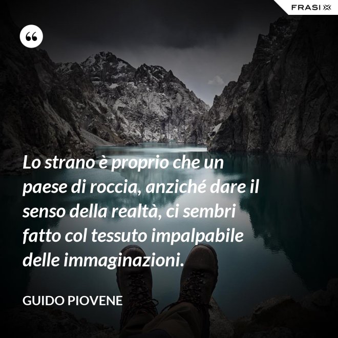Lo strano è proprio che un paese di roccia, anziché dare il senso della realtà, ci sembri fatto col tessuto impalpabile delle immaginazioni. - Guido Piovene