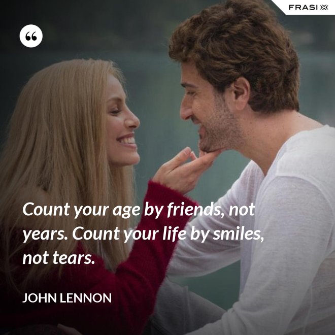 Count your age by friends, not years. Count your life by smiles, not tears. - John Lennon