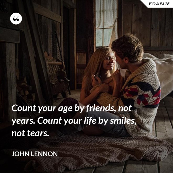 Count your age by friends, not years. Count your life by smiles, not tears. - John Lennon
