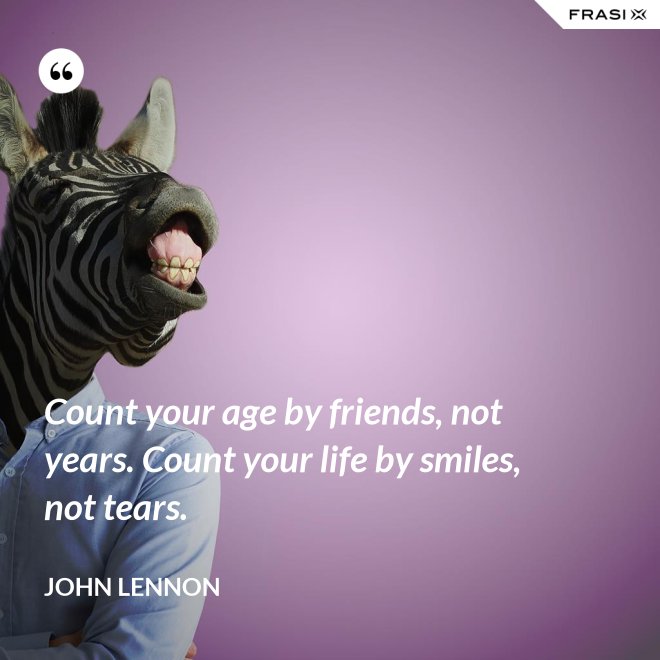 Count your age by friends, not years. Count your life by smiles, not tears. - John Lennon