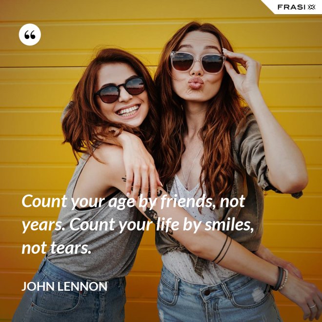 Count your age by friends, not years. Count your life by smiles, not tears. - John Lennon