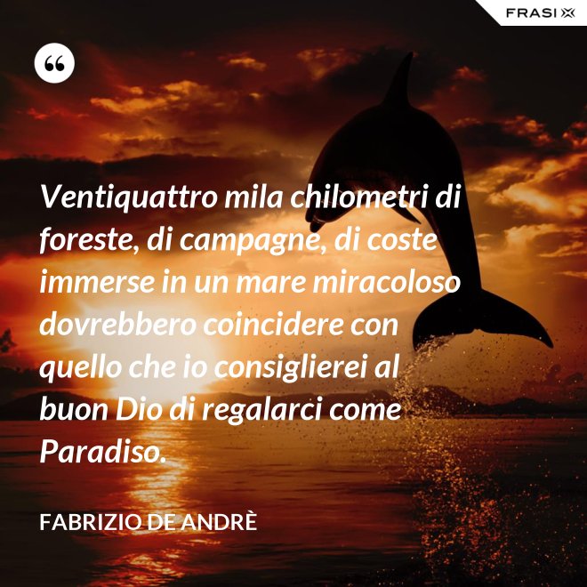 Ventiquattro mila chilometri di foreste, di campagne, di coste immerse in un mare miracoloso dovrebbero coincidere con quello che io consiglierei al buon Dio di regalarci come Paradiso. - Fabrizio De Andrè