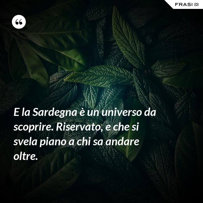 E la Sardegna è un universo da scoprire. Riservato, e che si svela piano a chi sa andare oltre. - Anonimo