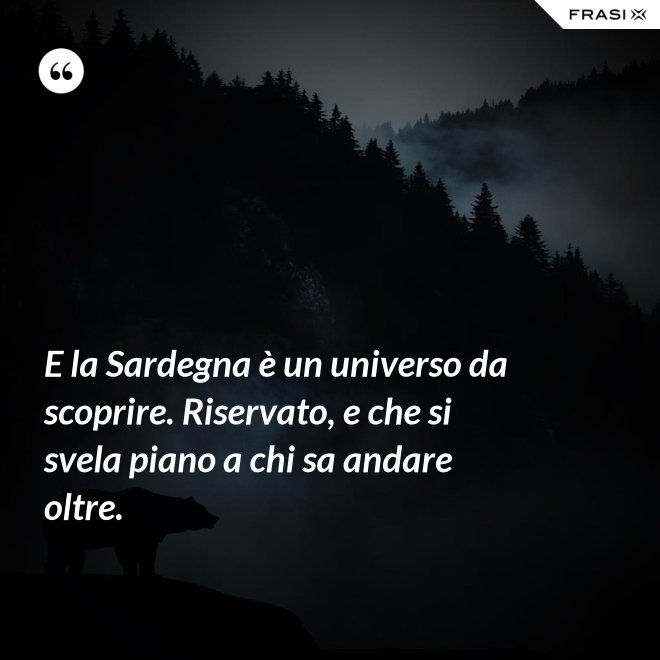E la Sardegna è un universo da scoprire. Riservato, e che si svela piano a chi sa andare oltre. - Anonimo