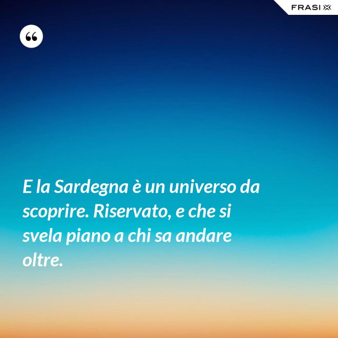E la Sardegna è un universo da scoprire. Riservato, e che si svela piano a chi sa andare oltre. - Anonimo