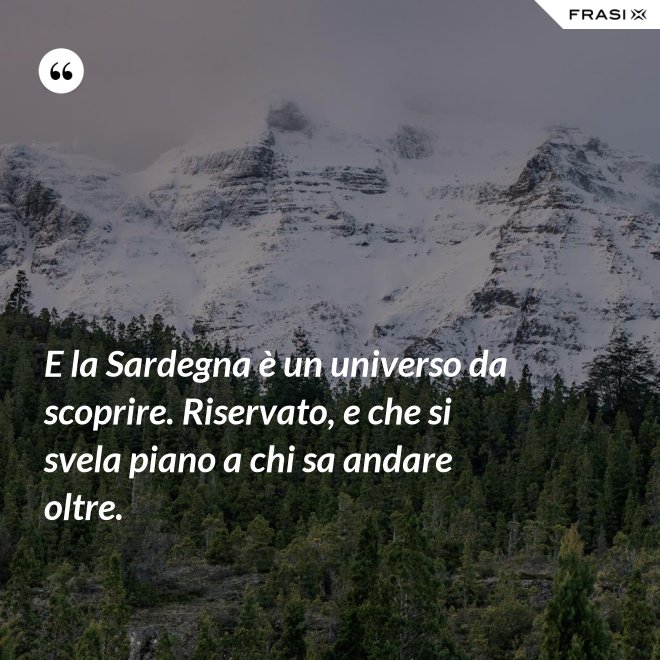 E la Sardegna è un universo da scoprire. Riservato, e che si svela piano a chi sa andare oltre. - Anonimo