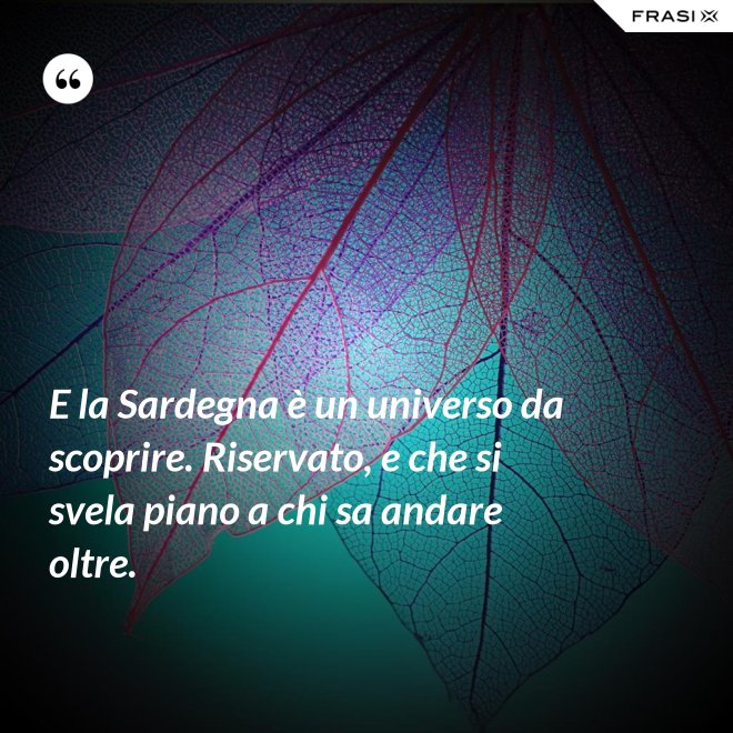 E la Sardegna è un universo da scoprire. Riservato, e che si svela piano a chi sa andare oltre. - Anonimo