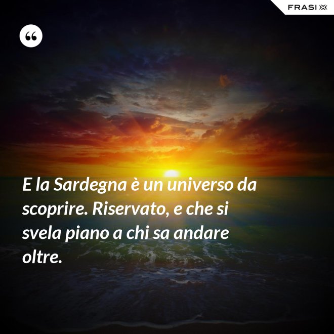 E la Sardegna è un universo da scoprire. Riservato, e che si svela piano a chi sa andare oltre. - Anonimo