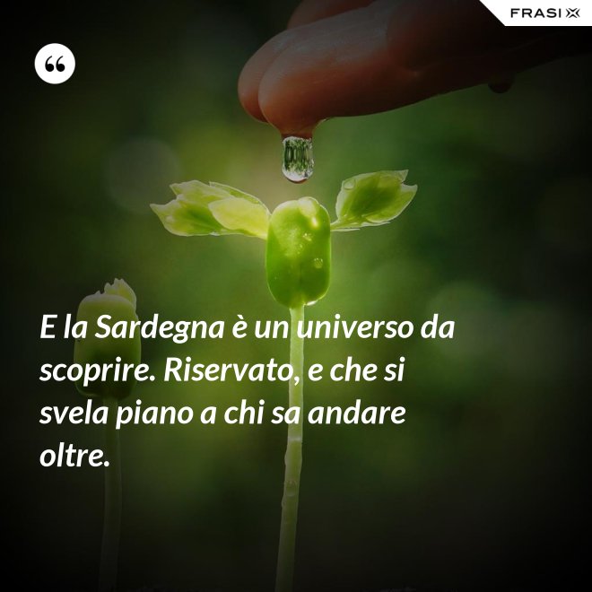 E la Sardegna è un universo da scoprire. Riservato, e che si svela piano a chi sa andare oltre. - Anonimo