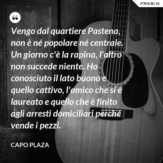 Vengo dal quartiere Pastena, non è né popolare né centrale. Un giorno c'è la rapina, l'altro non succede niente. Ho conosciuto il lato buono e quello cattivo, l'amico che si è laureato e quello che è finito agli arresti domiciliari perché vende i pezzi. - Capo Plaza