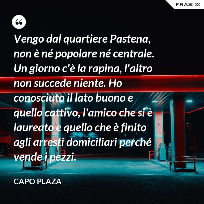 Vengo dal quartiere Pastena, non è né popolare né centrale. Un giorno c'è la rapina, l'altro non succede niente. Ho conosciuto il lato buono e quello cattivo, l'amico che si è laureato e quello che è finito agli arresti domiciliari perché vende i pezzi. - Capo Plaza