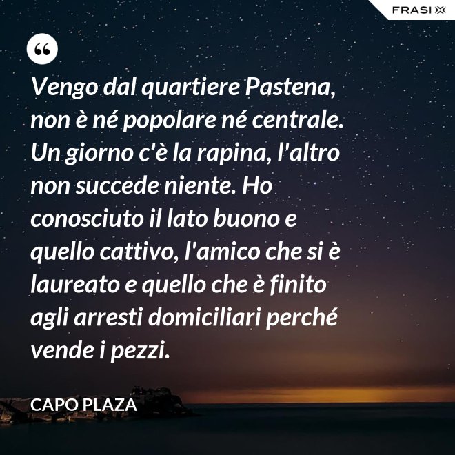 Vengo dal quartiere Pastena, non è né popolare né centrale. Un giorno c'è la rapina, l'altro non succede niente. Ho conosciuto il lato buono e quello cattivo, l'amico che si è laureato e quello che è finito agli arresti domiciliari perché vende i pezzi. - Capo Plaza