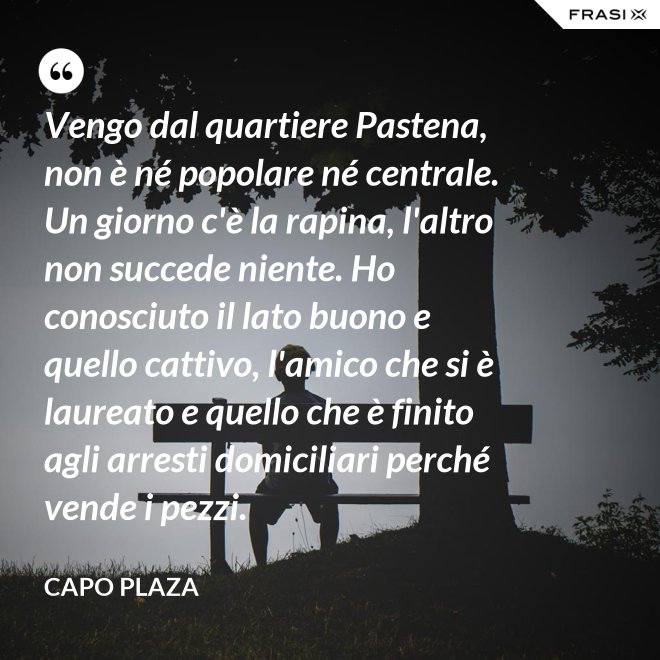 Vengo dal quartiere Pastena, non è né popolare né centrale. Un giorno c'è la rapina, l'altro non succede niente. Ho conosciuto il lato buono e quello cattivo, l'amico che si è laureato e quello che è finito agli arresti domiciliari perché vende i pezzi. - Capo Plaza