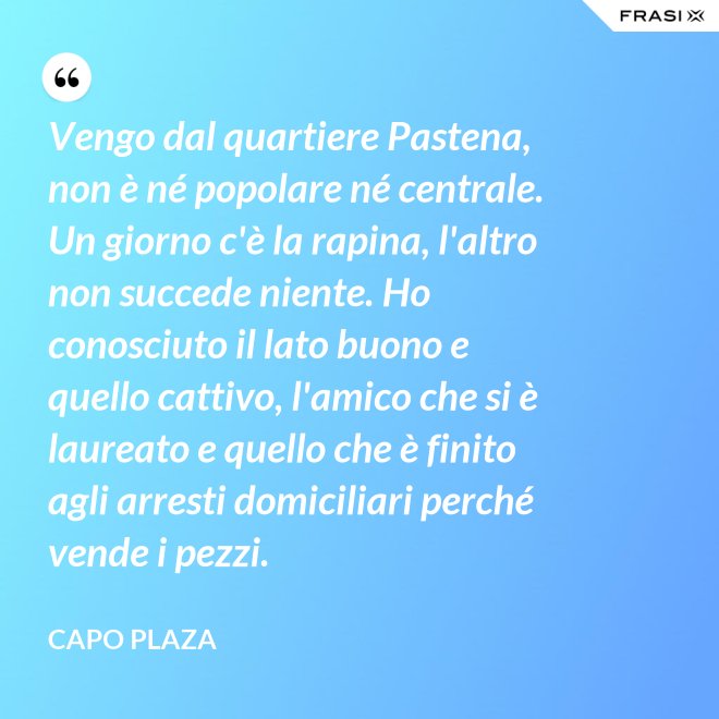 Vengo dal quartiere Pastena, non è né popolare né centrale. Un giorno c'è la rapina, l'altro non succede niente. Ho conosciuto il lato buono e quello cattivo, l'amico che si è laureato e quello che è finito agli arresti domiciliari perché vende i pezzi. - Capo Plaza