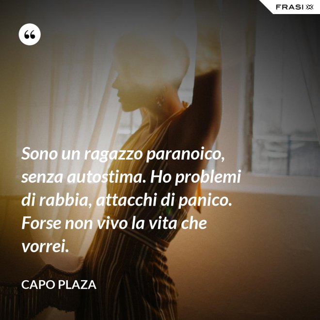 Sono un ragazzo paranoico, senza autostima. Ho problemi di rabbia, attacchi di panico. Forse non vivo la vita che vorrei. - Capo Plaza