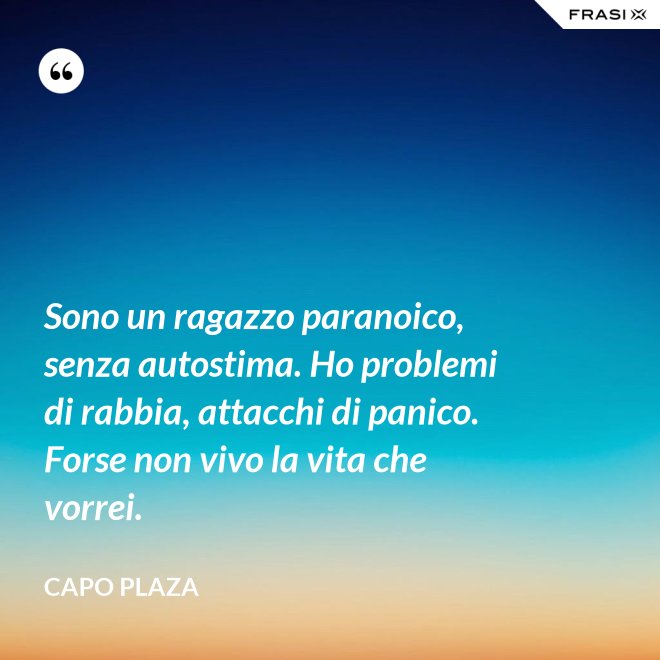 Sono un ragazzo paranoico, senza autostima. Ho problemi di rabbia, attacchi di panico. Forse non vivo la vita che vorrei. - Capo Plaza