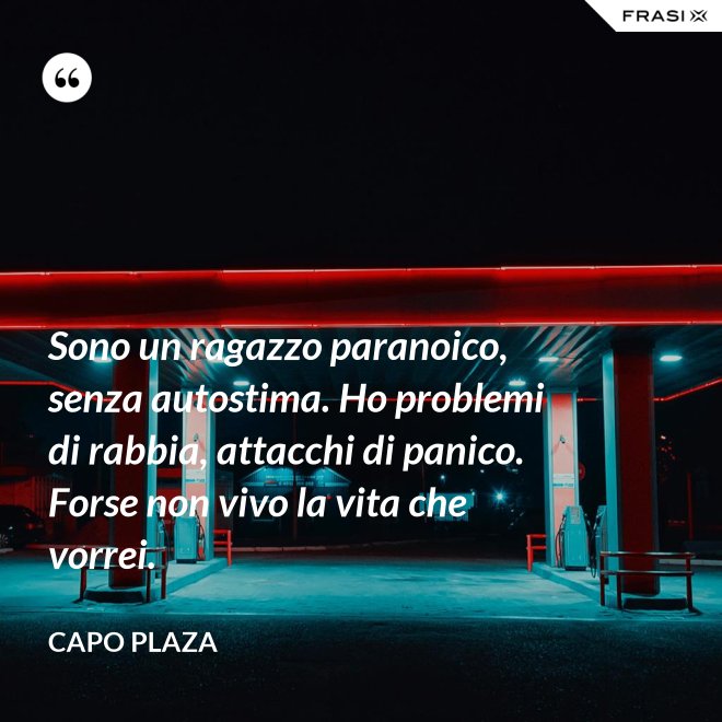 Sono un ragazzo paranoico, senza autostima. Ho problemi di rabbia, attacchi di panico. Forse non vivo la vita che vorrei. - Capo Plaza