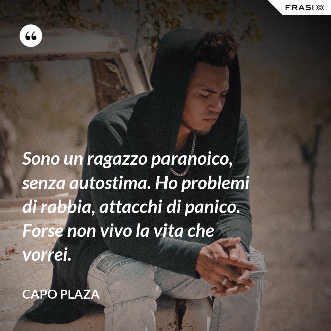 Sono un ragazzo paranoico, senza autostima. Ho problemi di rabbia, attacchi di panico. Forse non vivo la vita che vorrei. - Capo Plaza