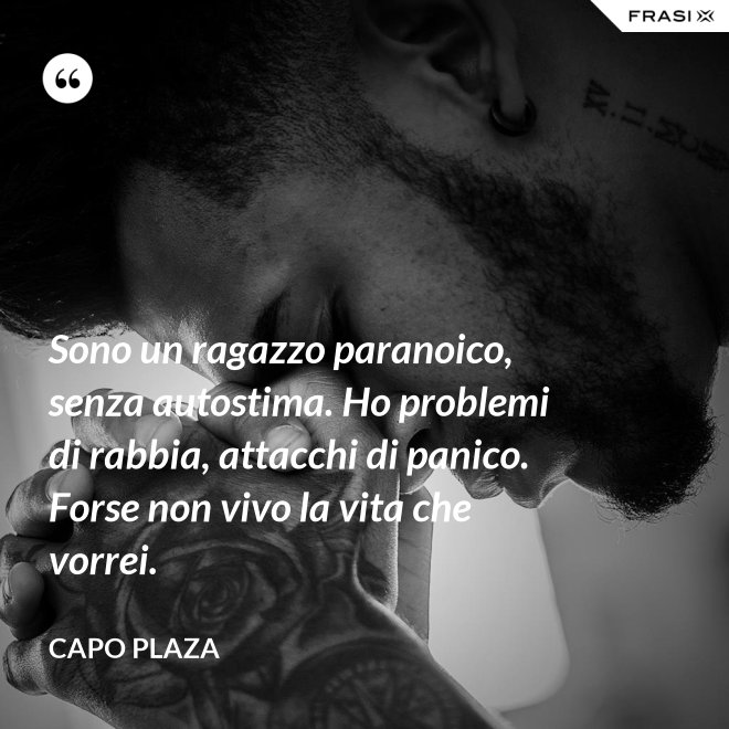 Sono un ragazzo paranoico, senza autostima. Ho problemi di rabbia, attacchi di panico. Forse non vivo la vita che vorrei. - Capo Plaza