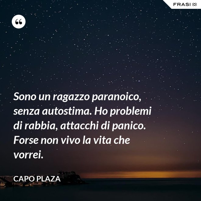 Sono un ragazzo paranoico, senza autostima. Ho problemi di rabbia, attacchi di panico. Forse non vivo la vita che vorrei. - Capo Plaza
