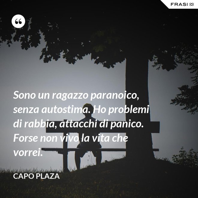 Sono un ragazzo paranoico, senza autostima. Ho problemi di rabbia, attacchi di panico. Forse non vivo la vita che vorrei. - Capo Plaza