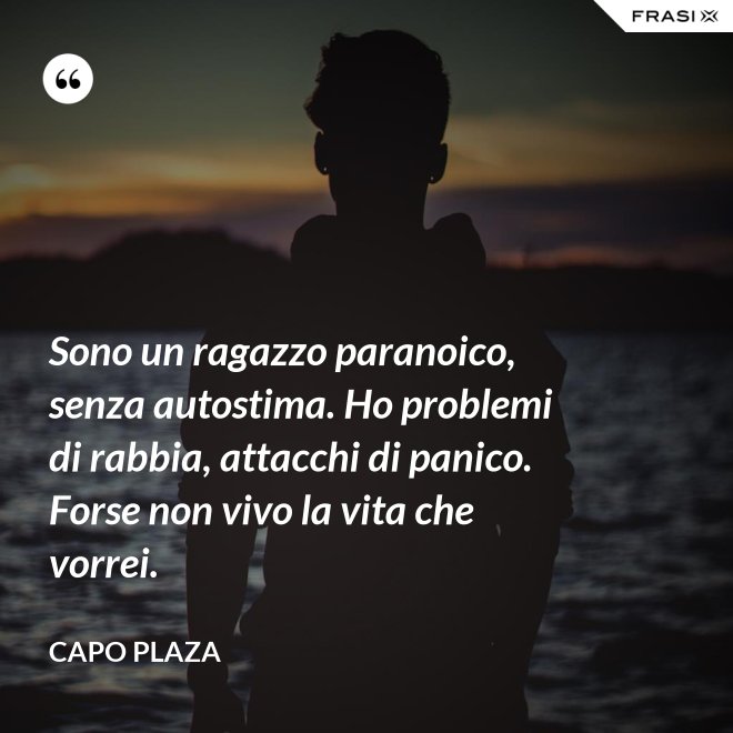 Sono un ragazzo paranoico, senza autostima. Ho problemi di rabbia, attacchi di panico. Forse non vivo la vita che vorrei. - Capo Plaza