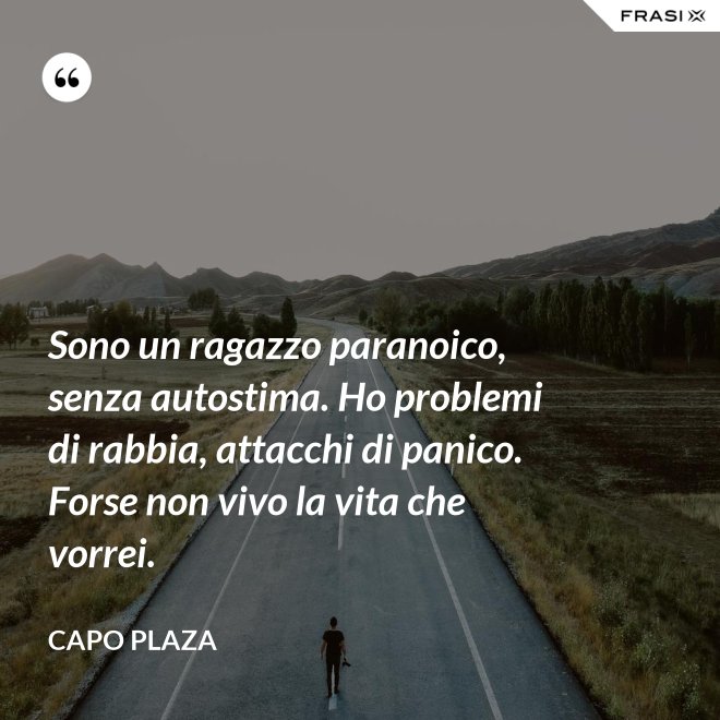 Sono un ragazzo paranoico, senza autostima. Ho problemi di rabbia, attacchi di panico. Forse non vivo la vita che vorrei. - Capo Plaza