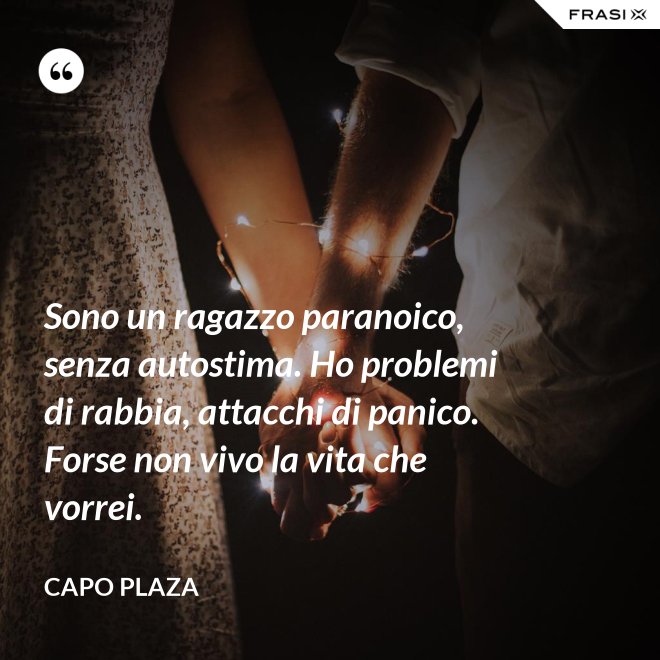 Sono un ragazzo paranoico, senza autostima. Ho problemi di rabbia, attacchi di panico. Forse non vivo la vita che vorrei. - Capo Plaza