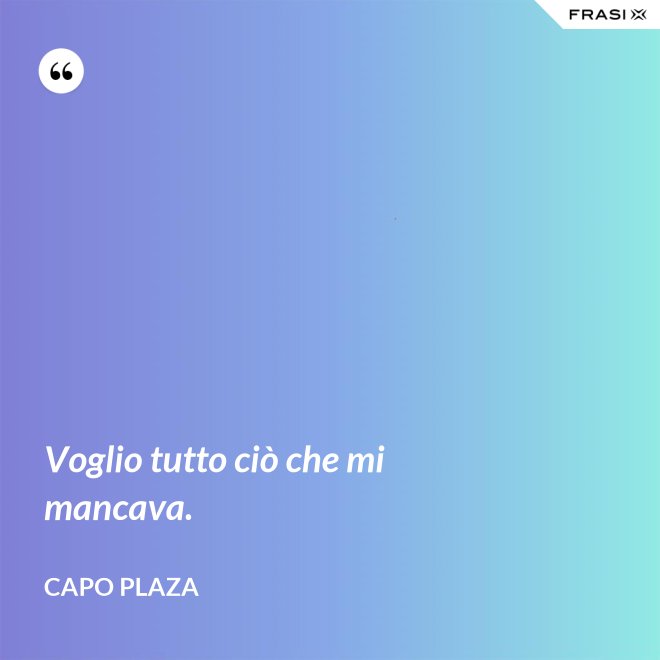 Voglio tutto ciò che mi mancava. - Capo Plaza