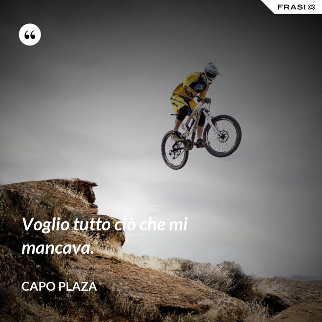 Voglio tutto ciò che mi mancava. - Capo Plaza