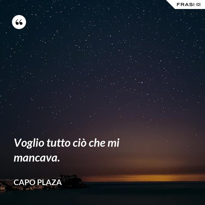 Voglio tutto ciò che mi mancava. - Capo Plaza