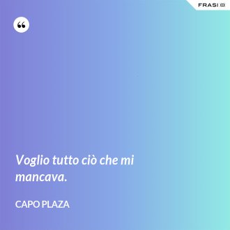 Voglio tutto ciò che mi mancava. - Capo Plaza