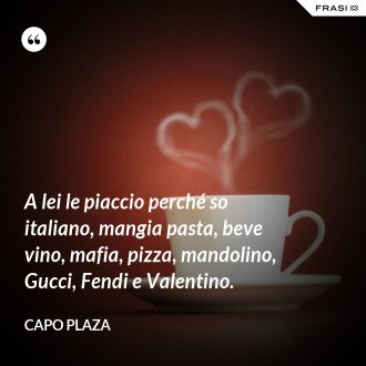 A lei le piaccio perché so italiano, mangia pasta, beve vino, mafia, pizza, mandolino, Gucci, Fendi e Valentino. - Capo Plaza