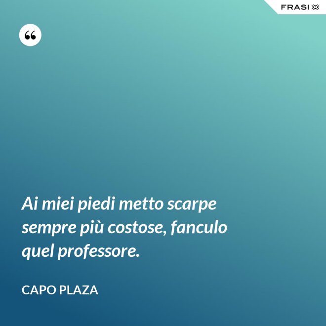 Ai miei piedi metto scarpe sempre più costose, fanculo quel professore. - Capo Plaza