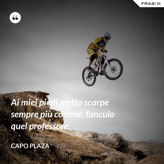 Ai miei piedi metto scarpe sempre più costose, fanculo quel professore. - Capo Plaza