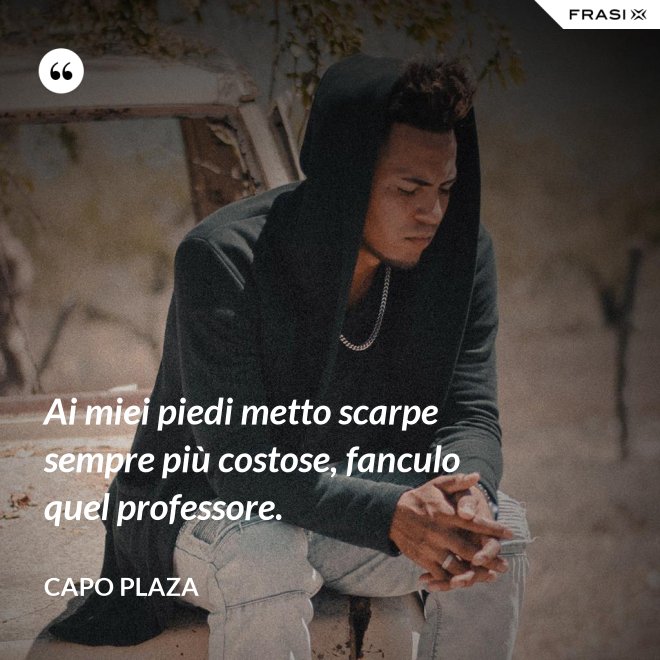 Ai miei piedi metto scarpe sempre più costose, fanculo quel professore. - Capo Plaza