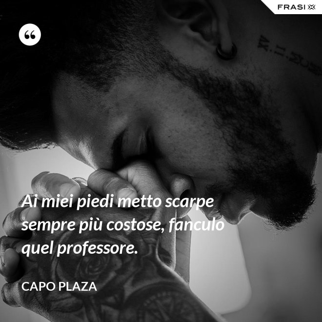 Ai miei piedi metto scarpe sempre più costose, fanculo quel professore. - Capo Plaza