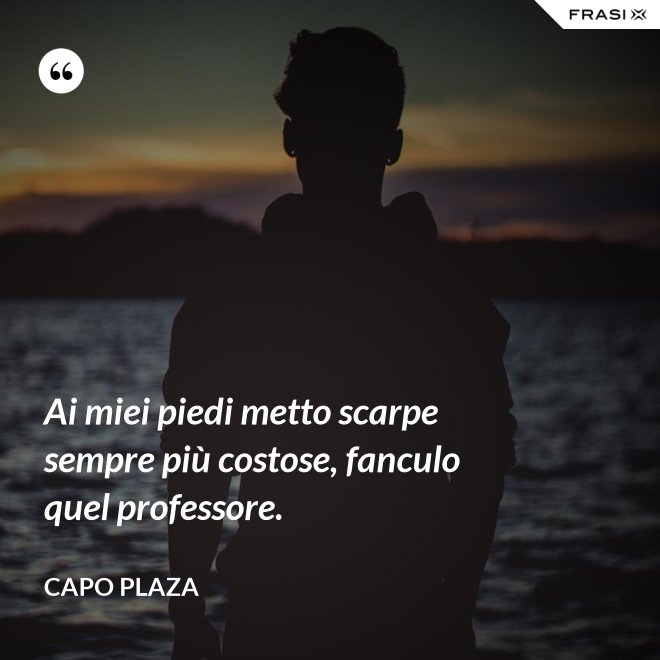 Ai miei piedi metto scarpe sempre più costose, fanculo quel professore. - Capo Plaza