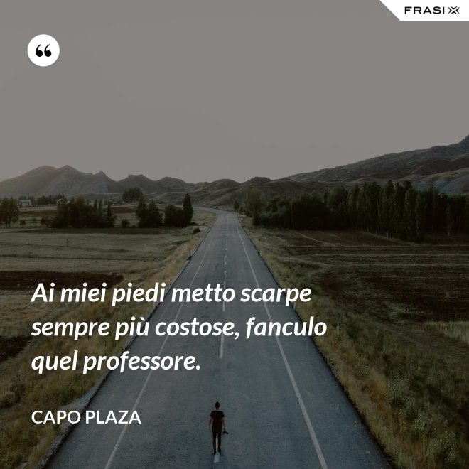 Ai miei piedi metto scarpe sempre più costose, fanculo quel professore. - Capo Plaza