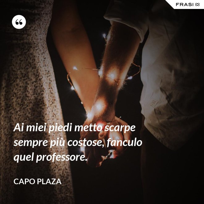 Ai miei piedi metto scarpe sempre più costose, fanculo quel professore. - Capo Plaza