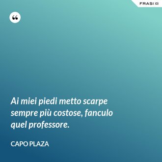 Ai miei piedi metto scarpe sempre più costose, fanculo quel professore. - Capo Plaza