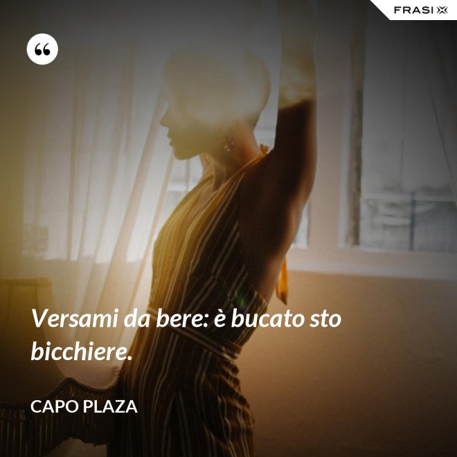 Versami da bere: è bucato sto bicchiere. - Capo Plaza
