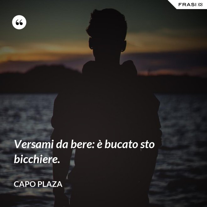 Versami da bere: è bucato sto bicchiere. - Capo Plaza