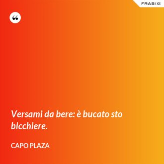 Versami da bere: è bucato sto bicchiere. - Capo Plaza