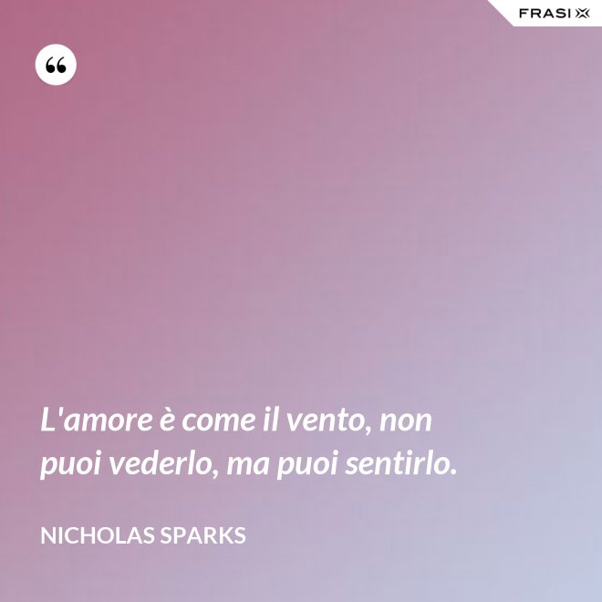 L'amore è come il vento, non puoi vederlo, ma puoi sentirlo. - Nicholas Sparks