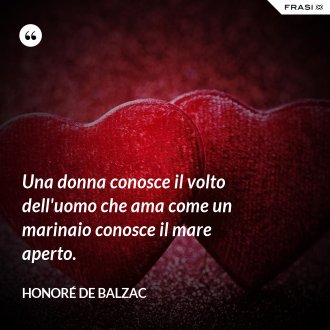 Una donna conosce il volto dell'uomo che ama come un marinaio conosce il mare aperto. - Honoré de Balzac