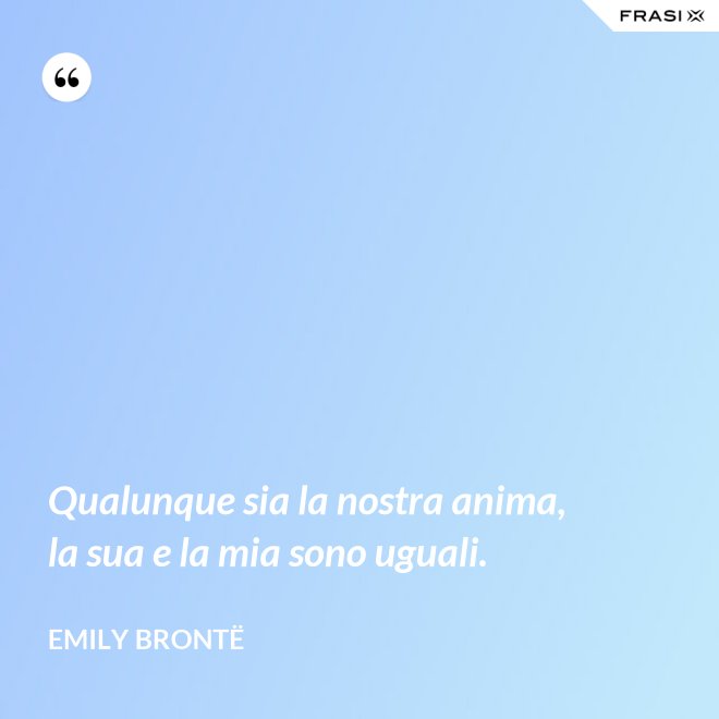 Qualunque sia la nostra anima, la sua e la mia sono uguali. - Emily Brontë